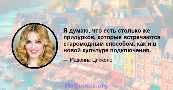 Я думаю, что есть столько же придурков, которые встречаются старомодным способом, как и в новой культуре подключения.