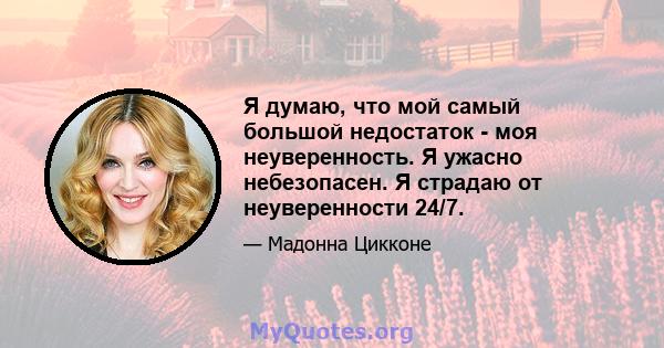 Я думаю, что мой самый большой недостаток - моя неуверенность. Я ужасно небезопасен. Я страдаю от неуверенности 24/7.