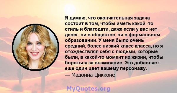 Я думаю, что окончательная задача состоит в том, чтобы иметь какой -то стиль и благодати, даже если у вас нет денег, ни в обществе, ни в формальном образовании. У меня было очень средний, более низкий класс класса, но я 