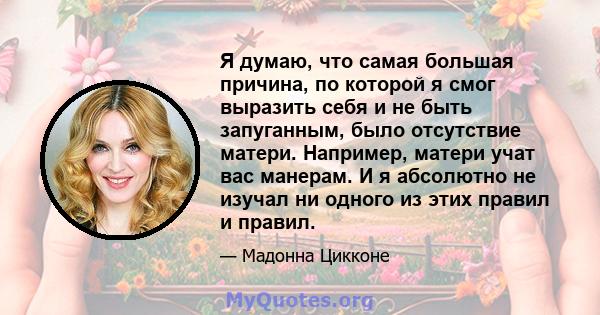 Я думаю, что самая большая причина, по которой я смог выразить себя и не быть запуганным, было отсутствие матери. Например, матери учат вас манерам. И я абсолютно не изучал ни одного из этих правил и правил.