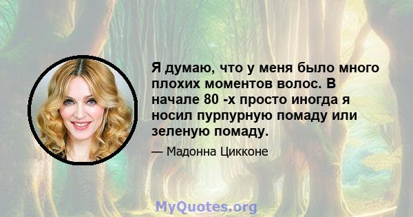 Я думаю, что у меня было много плохих моментов волос. В начале 80 -х просто иногда я носил пурпурную помаду или зеленую помаду.