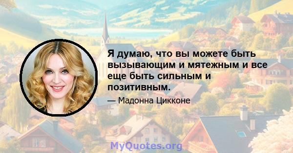 Я думаю, что вы можете быть вызывающим и мятежным и все еще быть сильным и позитивным.