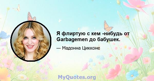 Я флиртую с кем -нибудь от Garbagemen до бабушек.