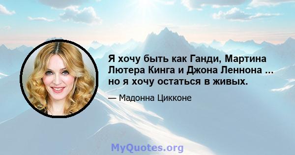 Я хочу быть как Ганди, Мартина Лютера Кинга и Джона Леннона ... но я хочу остаться в живых.