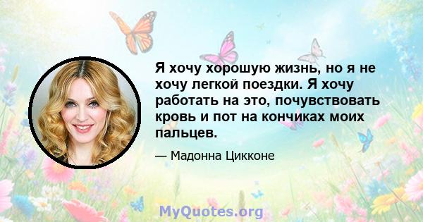 Я хочу хорошую жизнь, но я не хочу легкой поездки. Я хочу работать на это, почувствовать кровь и пот на кончиках моих пальцев.