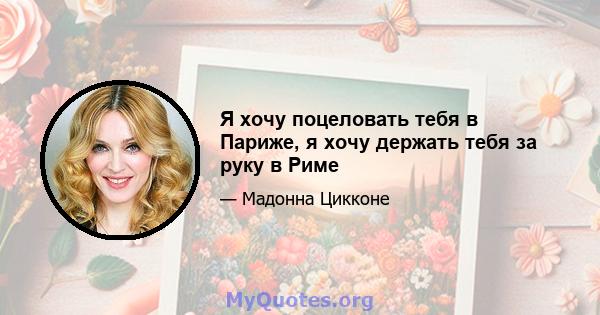 Я хочу поцеловать тебя в Париже, я хочу держать тебя за руку в Риме