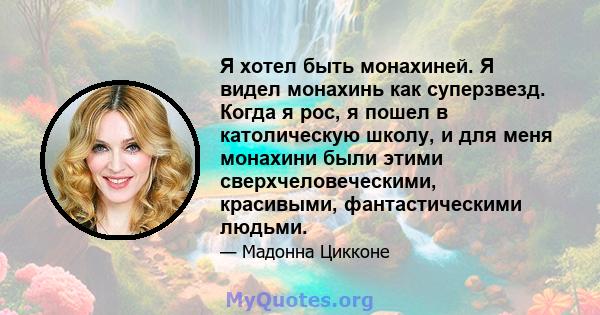 Я хотел быть монахиней. Я видел монахинь как суперзвезд. Когда я рос, я пошел в католическую школу, и для меня монахини были этими сверхчеловеческими, красивыми, фантастическими людьми.