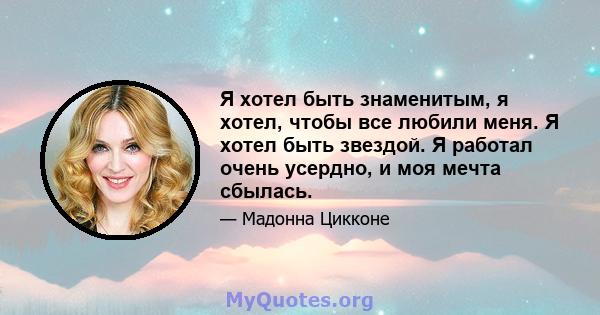 Я хотел быть знаменитым, я хотел, чтобы все любили меня. Я хотел быть звездой. Я работал очень усердно, и моя мечта сбылась.