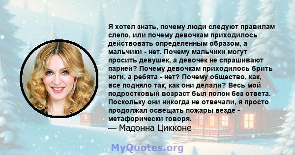 Я хотел знать, почему люди следуют правилам слепо, или почему девочкам приходилось действовать определенным образом, а мальчики - нет. Почему мальчики могут просить девушек, а девочек не спрашивают парней? Почему