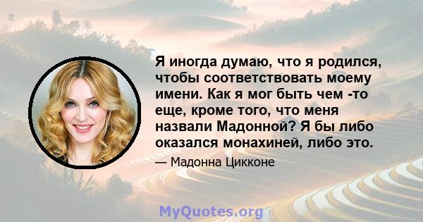 Я иногда думаю, что я родился, чтобы соответствовать моему имени. Как я мог быть чем -то еще, кроме того, что меня назвали Мадонной? Я бы либо оказался монахиней, либо это.