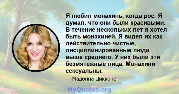 Я любил монахинь, когда рос. Я думал, что они были красивыми. В течение нескольких лет я хотел быть монахиней. Я видел их как действительно чистые, дисциплинированные люди выше среднего. У них были эти безмятежные лица. 