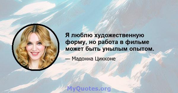 Я люблю художественную форму, но работа в фильме может быть унылым опытом.