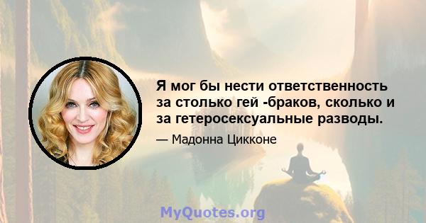 Я мог бы нести ответственность за столько гей -браков, сколько и за гетеросексуальные разводы.