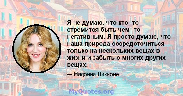 Я не думаю, что кто -то стремится быть чем -то негативным. Я просто думаю, что наша природа сосредоточиться только на нескольких вещах в жизни и забыть о многих других вещах.