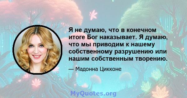 Я не думаю, что в конечном итоге Бог наказывает. Я думаю, что мы приводим к нашему собственному разрушению или нашим собственным творению.