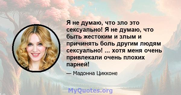 Я не думаю, что зло это сексуально! Я не думаю, что быть жестоким и злым и причинять боль другим людям сексуально! ... хотя меня очень привлекали очень плохих парней!