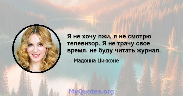 Я не хочу лжи, я не смотрю телевизор. Я не трачу свое время, не буду читать журнал.