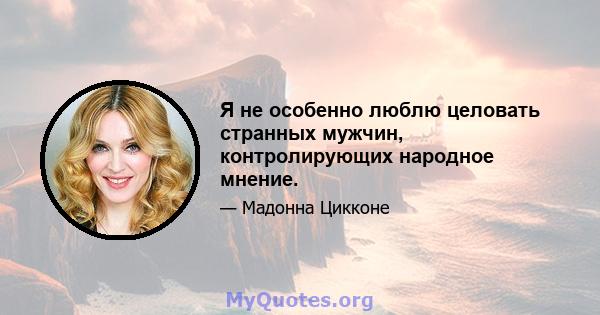 Я не особенно люблю целовать странных мужчин, контролирующих народное мнение.