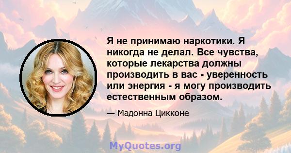 Я не принимаю наркотики. Я никогда не делал. Все чувства, которые лекарства должны производить в вас - уверенность или энергия - я могу производить естественным образом.