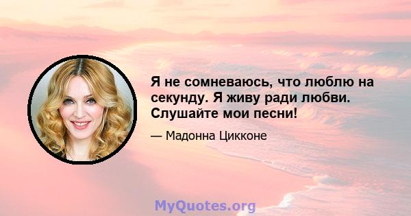 Я не сомневаюсь, что люблю на секунду. Я живу ради любви. Слушайте мои песни!