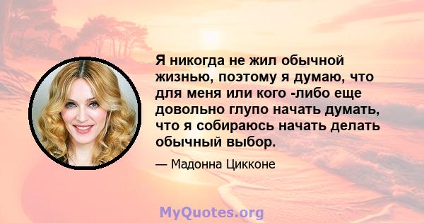 Я никогда не жил обычной жизнью, поэтому я думаю, что для меня или кого -либо еще довольно глупо начать думать, что я собираюсь начать делать обычный выбор.