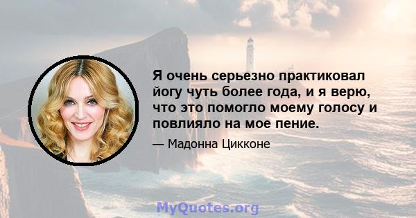 Я очень серьезно практиковал йогу чуть более года, и я верю, что это помогло моему голосу и повлияло на мое пение.