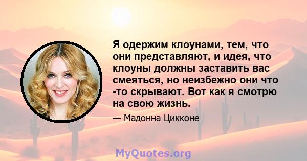 Я одержим клоунами, тем, что они представляют, и идея, что клоуны должны заставить вас смеяться, но неизбежно они что -то скрывают. Вот как я смотрю на свою жизнь.