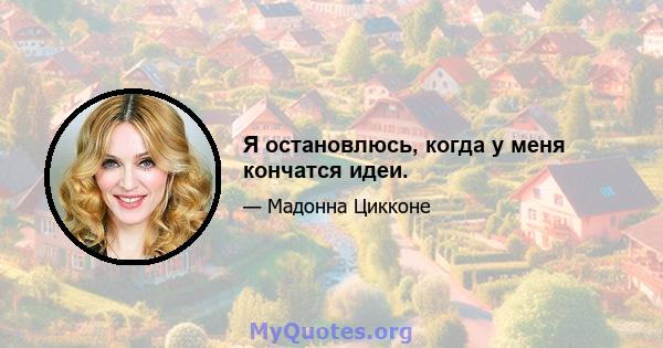 Я остановлюсь, когда у меня кончатся идеи.