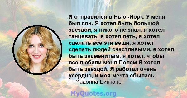 Я отправился в Нью -Йорк. У меня был сон. Я хотел быть большой звездой, я никого не знал, я хотел танцевать, я хотел петь, я хотел сделать все эти вещи, я хотел сделать людей счастливыми, я хотел быть знаменитым, я