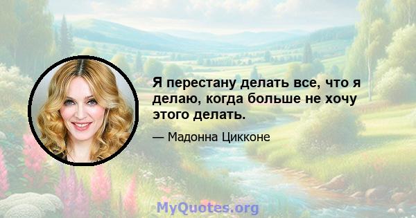 Я перестану делать все, что я делаю, когда больше не хочу этого делать.