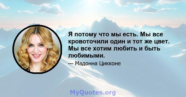 Я потому что мы есть. Мы все кровоточили один и тот же цвет. Мы все хотим любить и быть любимыми.