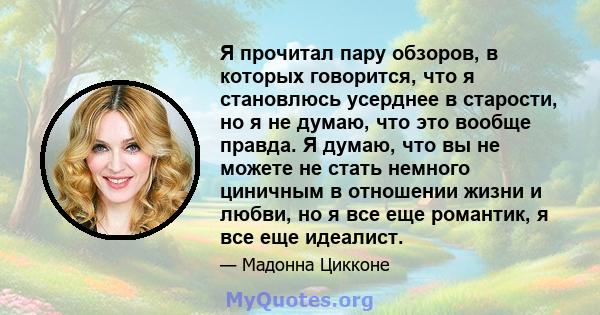 Я прочитал пару обзоров, в которых говорится, что я становлюсь усерднее в старости, но я не думаю, что это вообще правда. Я думаю, что вы не можете не стать немного циничным в отношении жизни и любви, но я все еще