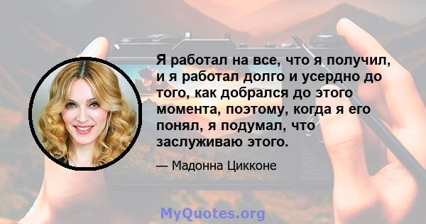 Я работал на все, что я получил, и я работал долго и усердно до того, как добрался до этого момента, поэтому, когда я его понял, я подумал, что заслуживаю этого.