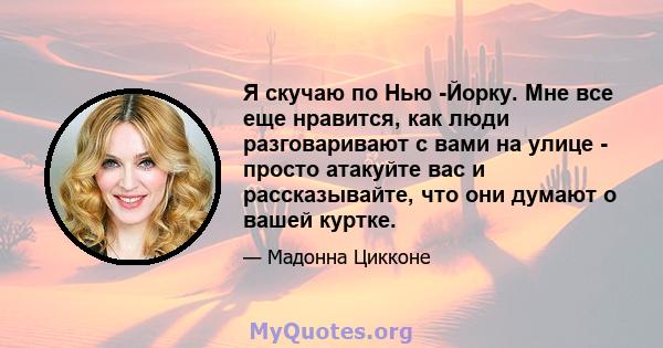 Я скучаю по Нью -Йорку. Мне все еще нравится, как люди разговаривают с вами на улице - просто атакуйте вас и рассказывайте, что они думают о вашей куртке.