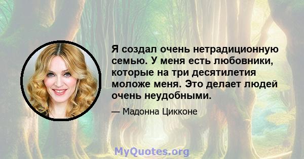 Я создал очень нетрадиционную семью. У меня есть любовники, которые на три десятилетия моложе меня. Это делает людей очень неудобными.