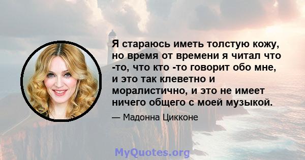 Я стараюсь иметь толстую кожу, но время от времени я читал что -то, что кто -то говорит обо мне, и это так клеветно и моралистично, и это не имеет ничего общего с моей музыкой.