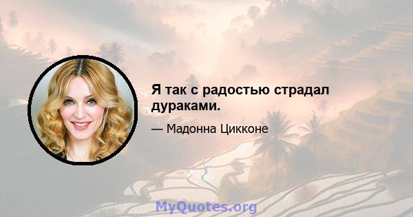 Я так с радостью страдал дураками.