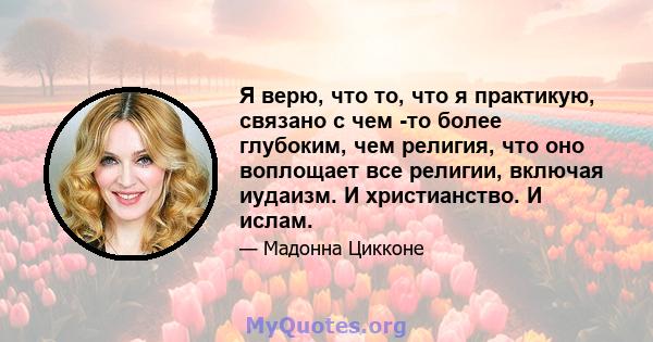 Я верю, что то, что я практикую, связано с чем -то более глубоким, чем религия, что оно воплощает все религии, включая иудаизм. И христианство. И ислам.