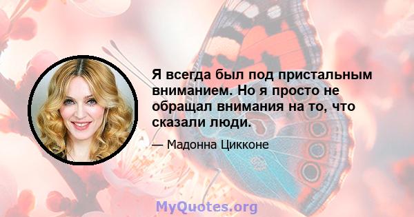 Я всегда был под пристальным вниманием. Но я просто не обращал внимания на то, что сказали люди.