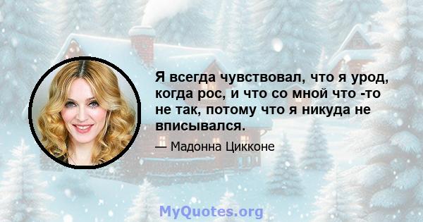 Я всегда чувствовал, что я урод, когда рос, и что со мной что -то не так, потому что я никуда не вписывался.