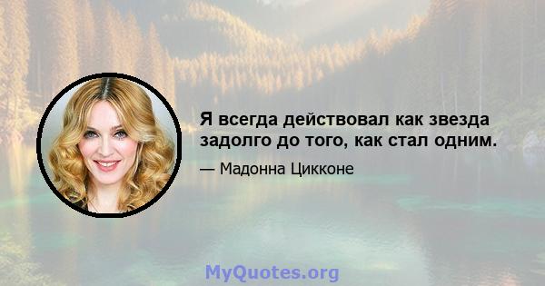 Я всегда действовал как звезда задолго до того, как стал одним.