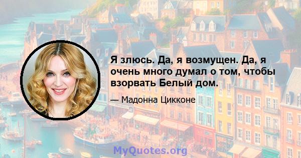 Я злюсь. Да, я возмущен. Да, я очень много думал о том, чтобы взорвать Белый дом.