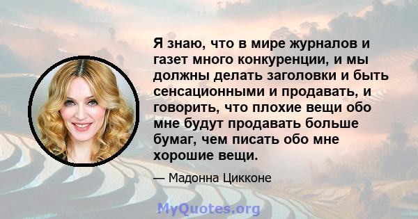 Я знаю, что в мире журналов и газет много конкуренции, и мы должны делать заголовки и быть сенсационными и продавать, и говорить, что плохие вещи обо мне будут продавать больше бумаг, чем писать обо мне хорошие вещи.