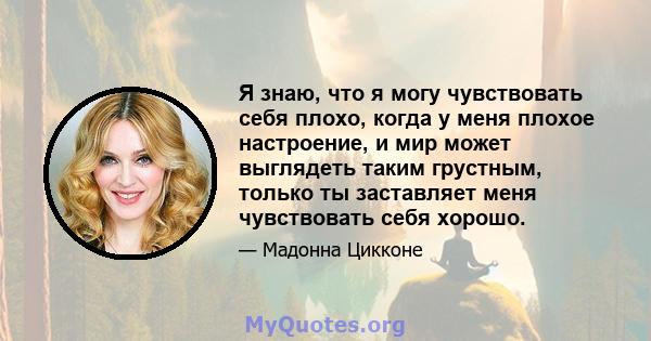 Я знаю, что я могу чувствовать себя плохо, когда у меня плохое настроение, и мир может выглядеть таким грустным, только ты заставляет меня чувствовать себя хорошо.