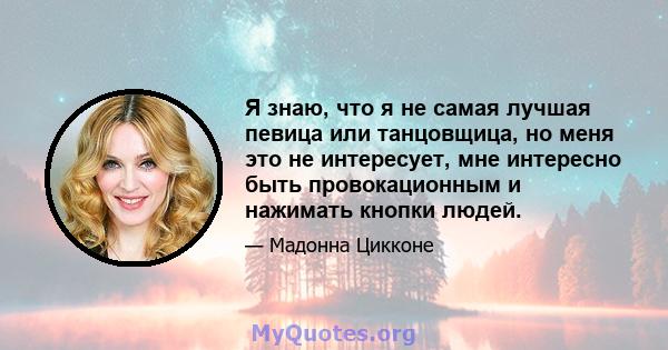 Я знаю, что я не самая лучшая певица или танцовщица, но меня это не интересует, мне интересно быть провокационным и нажимать кнопки людей.