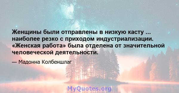 Женщины были отправлены в низкую касту ... наиболее резко с приходом индустриализации. «Женская работа» была отделена от значительной человеческой деятельности.