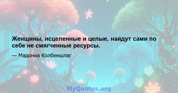 Женщины, исцеленные и целые, найдут сами по себе не смягченные ресурсы.