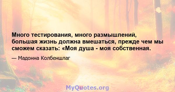 Много тестирования, много размышлений, большая жизнь должна вмешаться, прежде чем мы сможем сказать: «Моя душа - моя собственная.