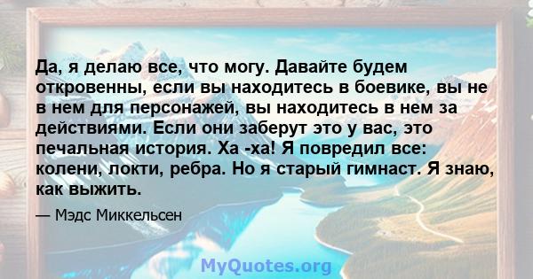 Да, я делаю все, что могу. Давайте будем откровенны, если вы находитесь в боевике, вы не в нем для персонажей, вы находитесь в нем за действиями. Если они заберут это у вас, это печальная история. Ха -ха! Я повредил