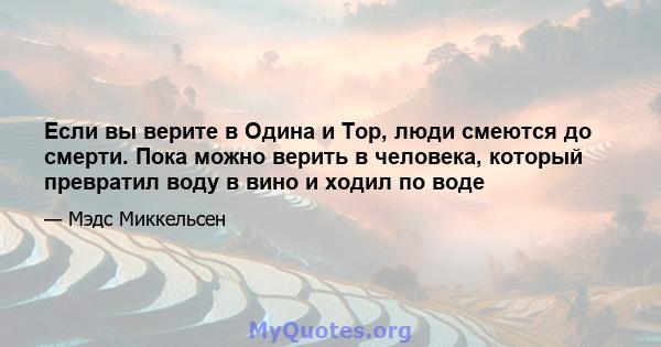 Если вы верите в Одина и Тор, люди смеются до смерти. Пока можно верить в человека, который превратил воду в вино и ходил по воде